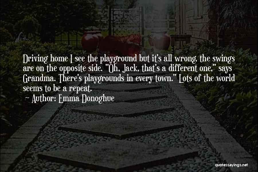 Emma Donoghue Quotes: Driving Home I See The Playground But It's All Wrong, The Swings Are On The Opposite Side. Oh, Jack, That's