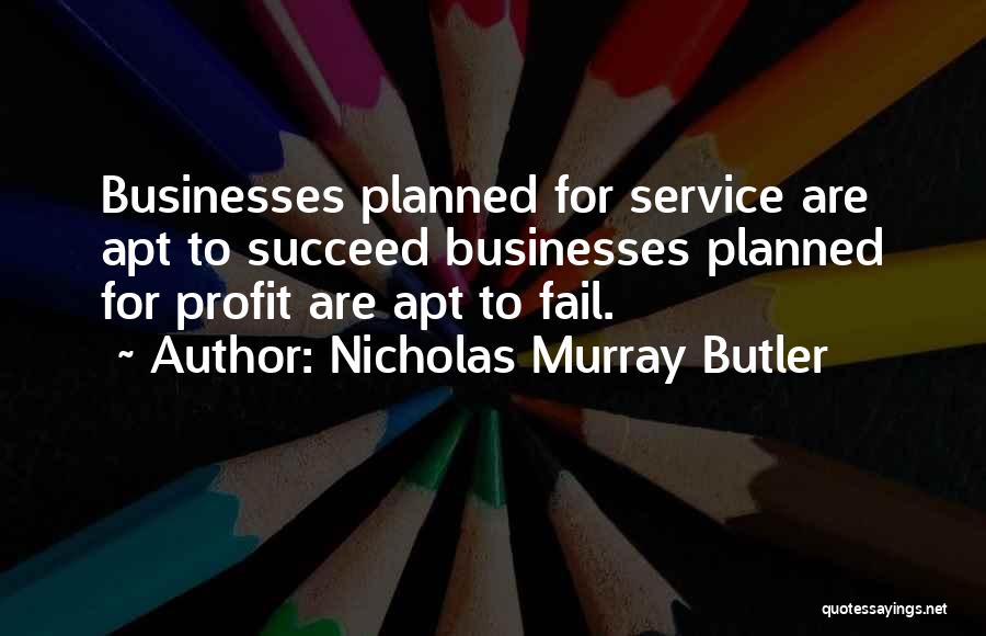 Nicholas Murray Butler Quotes: Businesses Planned For Service Are Apt To Succeed Businesses Planned For Profit Are Apt To Fail.