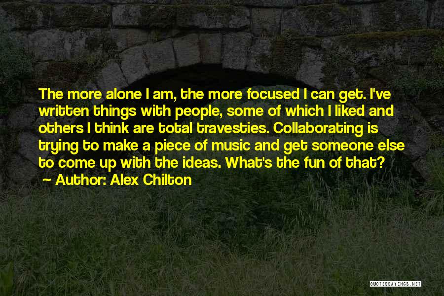 Alex Chilton Quotes: The More Alone I Am, The More Focused I Can Get. I've Written Things With People, Some Of Which I