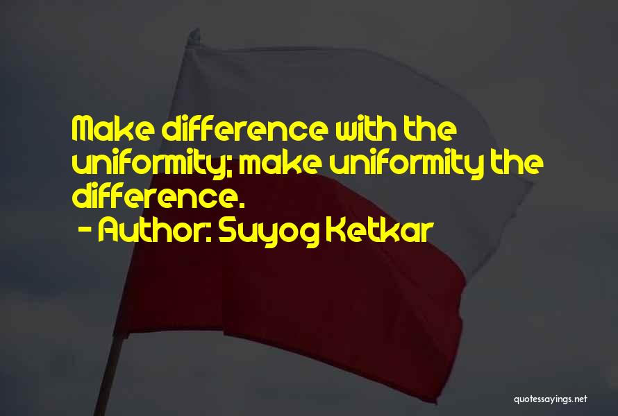 Suyog Ketkar Quotes: Make Difference With The Uniformity; Make Uniformity The Difference.