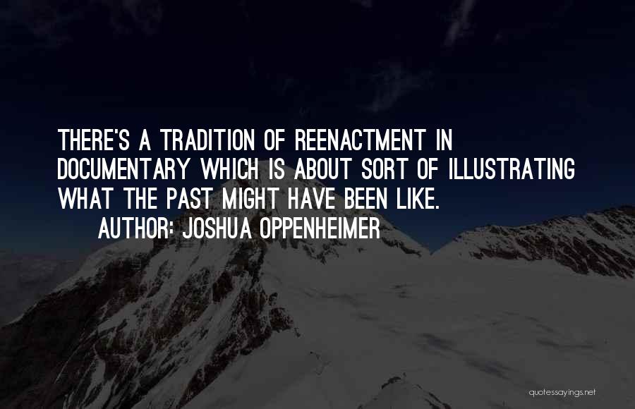 Joshua Oppenheimer Quotes: There's A Tradition Of Reenactment In Documentary Which Is About Sort Of Illustrating What The Past Might Have Been Like.