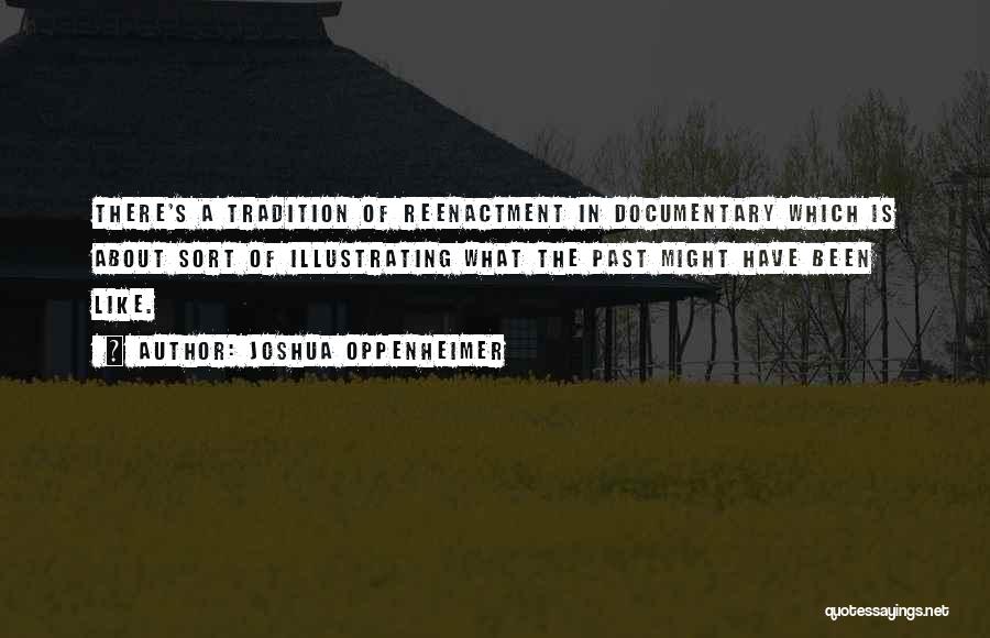 Joshua Oppenheimer Quotes: There's A Tradition Of Reenactment In Documentary Which Is About Sort Of Illustrating What The Past Might Have Been Like.