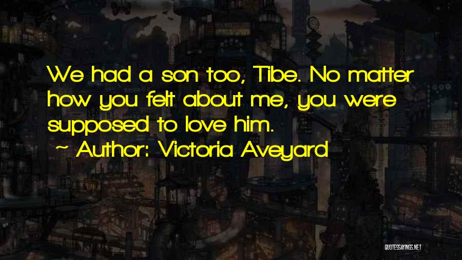 Victoria Aveyard Quotes: We Had A Son Too, Tibe. No Matter How You Felt About Me, You Were Supposed To Love Him.