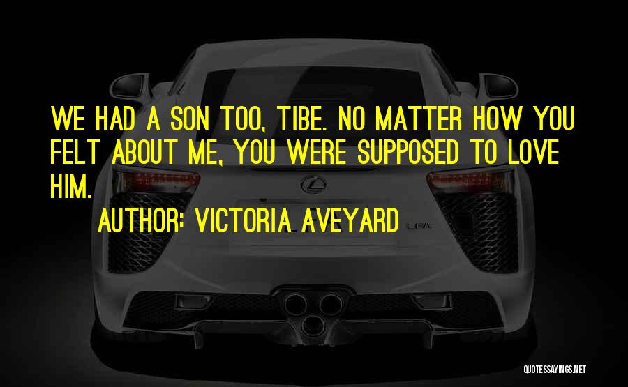 Victoria Aveyard Quotes: We Had A Son Too, Tibe. No Matter How You Felt About Me, You Were Supposed To Love Him.