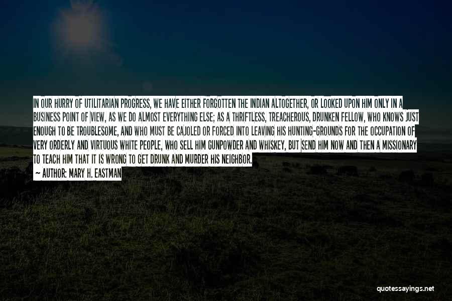 Mary H. Eastman Quotes: In Our Hurry Of Utilitarian Progress, We Have Either Forgotten The Indian Altogether, Or Looked Upon Him Only In A