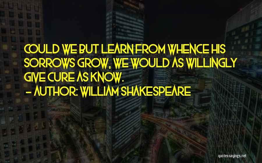 William Shakespeare Quotes: Could We But Learn From Whence His Sorrows Grow, We Would As Willingly Give Cure As Know.