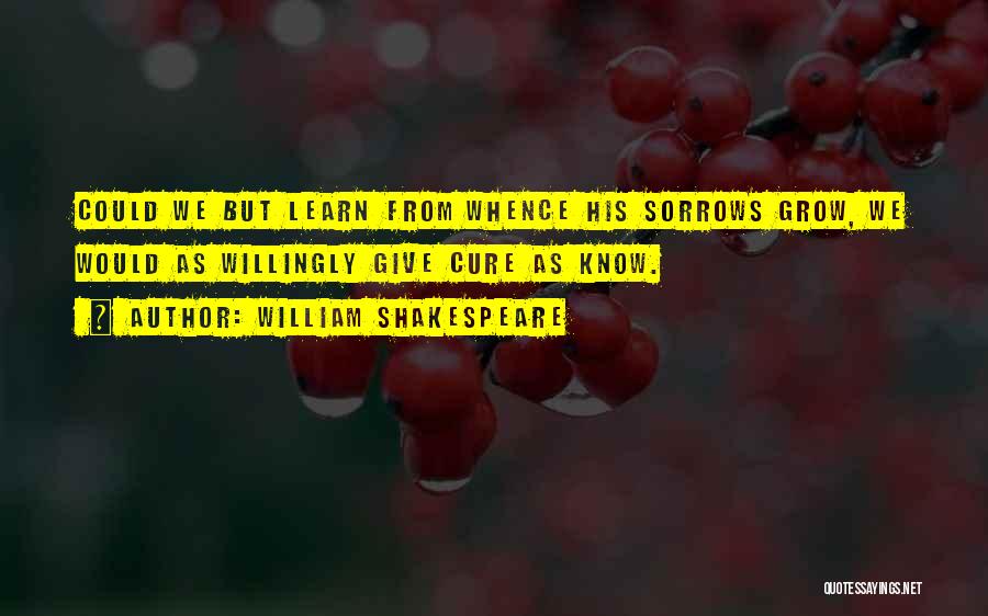 William Shakespeare Quotes: Could We But Learn From Whence His Sorrows Grow, We Would As Willingly Give Cure As Know.