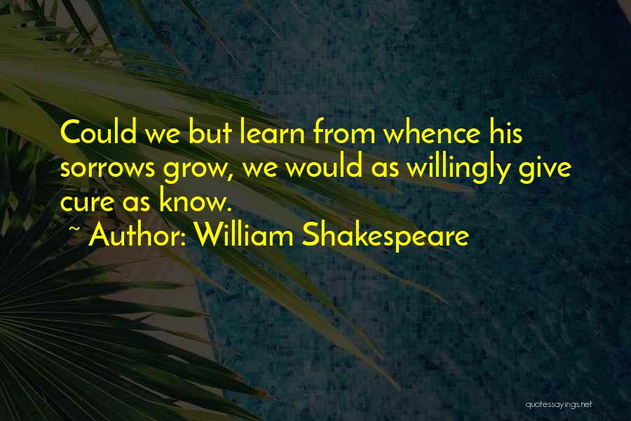 William Shakespeare Quotes: Could We But Learn From Whence His Sorrows Grow, We Would As Willingly Give Cure As Know.