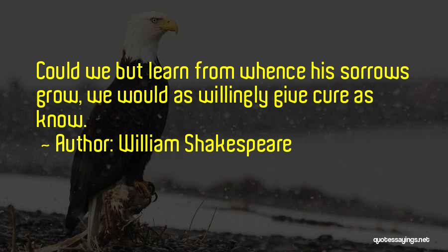 William Shakespeare Quotes: Could We But Learn From Whence His Sorrows Grow, We Would As Willingly Give Cure As Know.