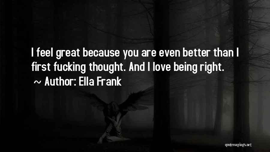 Ella Frank Quotes: I Feel Great Because You Are Even Better Than I First Fucking Thought. And I Love Being Right.
