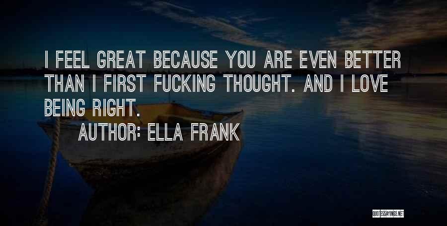 Ella Frank Quotes: I Feel Great Because You Are Even Better Than I First Fucking Thought. And I Love Being Right.