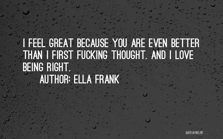Ella Frank Quotes: I Feel Great Because You Are Even Better Than I First Fucking Thought. And I Love Being Right.