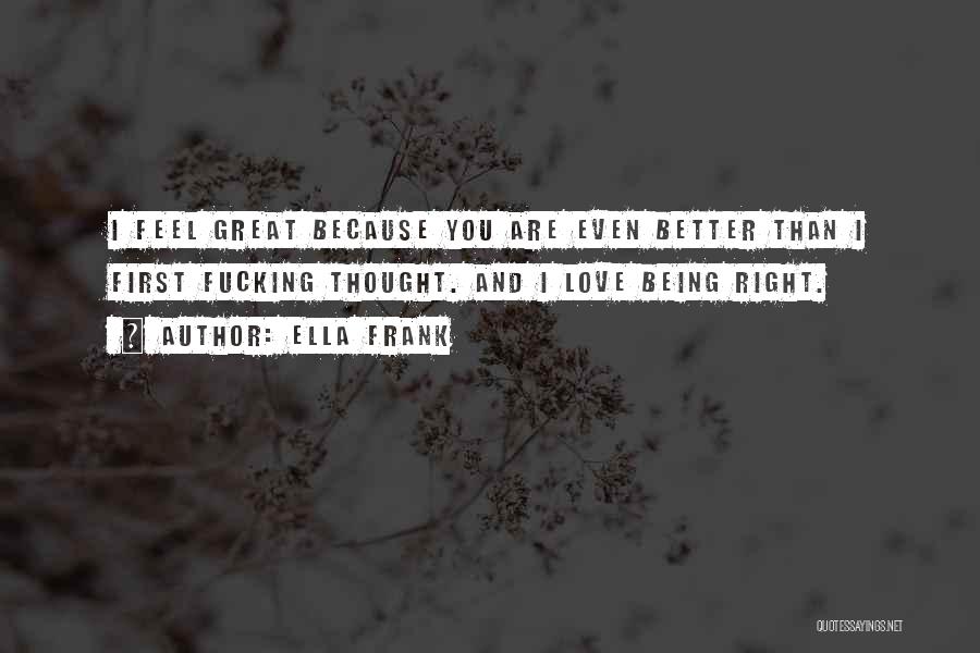 Ella Frank Quotes: I Feel Great Because You Are Even Better Than I First Fucking Thought. And I Love Being Right.