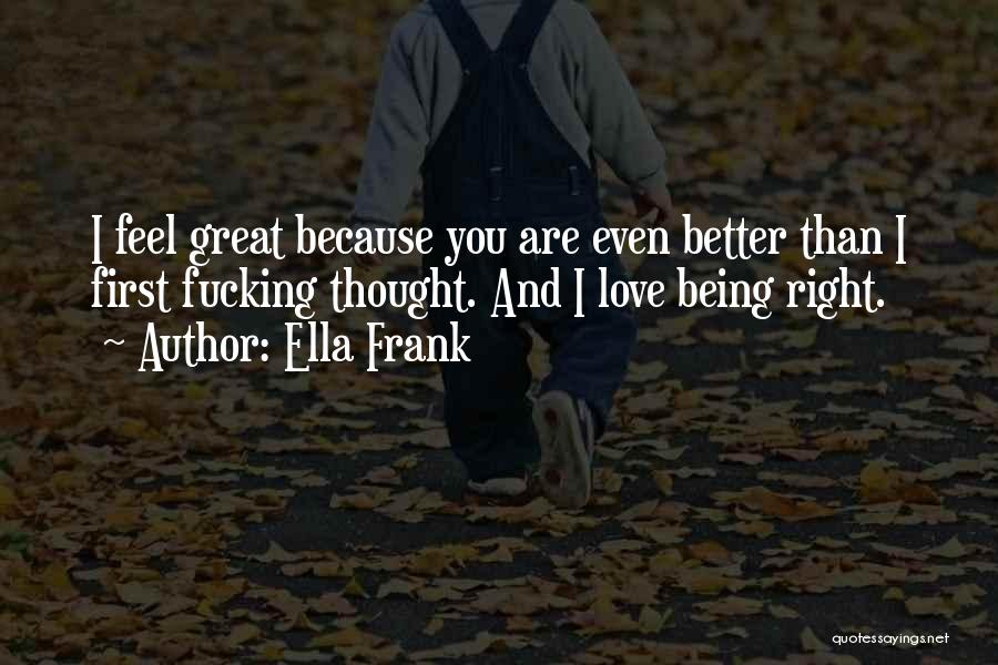 Ella Frank Quotes: I Feel Great Because You Are Even Better Than I First Fucking Thought. And I Love Being Right.