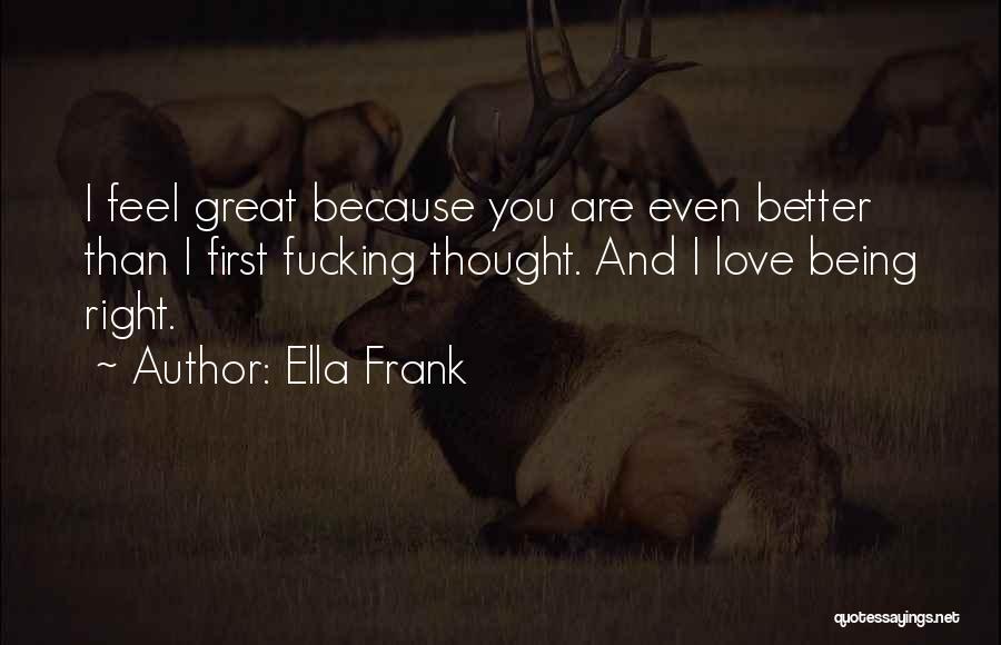 Ella Frank Quotes: I Feel Great Because You Are Even Better Than I First Fucking Thought. And I Love Being Right.