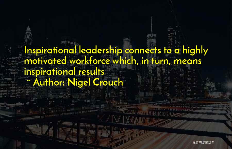 Nigel Crouch Quotes: Inspirational Leadership Connects To A Highly Motivated Workforce Which, In Turn, Means Inspirational Results