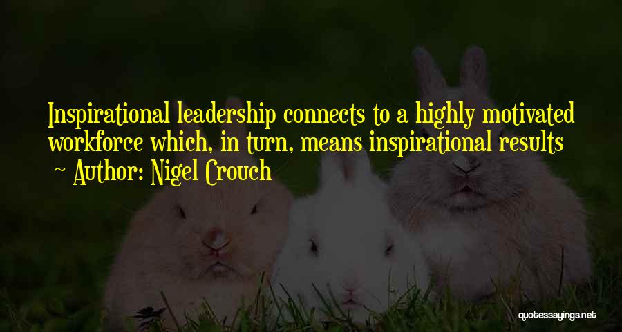Nigel Crouch Quotes: Inspirational Leadership Connects To A Highly Motivated Workforce Which, In Turn, Means Inspirational Results