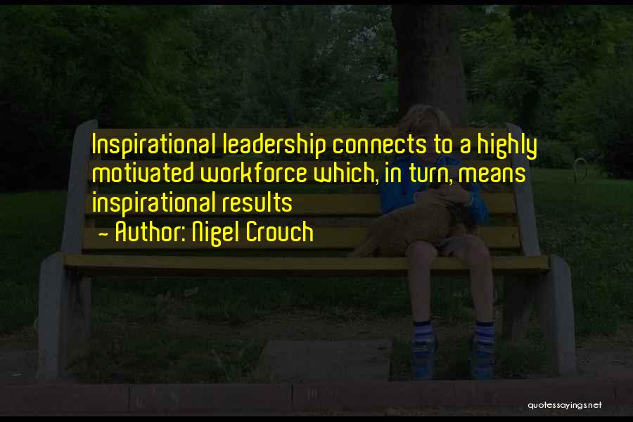 Nigel Crouch Quotes: Inspirational Leadership Connects To A Highly Motivated Workforce Which, In Turn, Means Inspirational Results