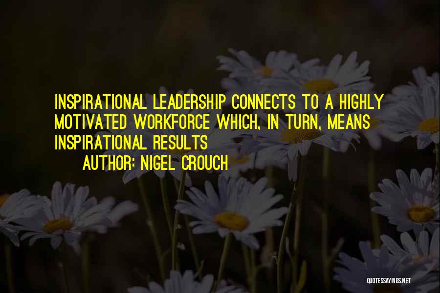 Nigel Crouch Quotes: Inspirational Leadership Connects To A Highly Motivated Workforce Which, In Turn, Means Inspirational Results