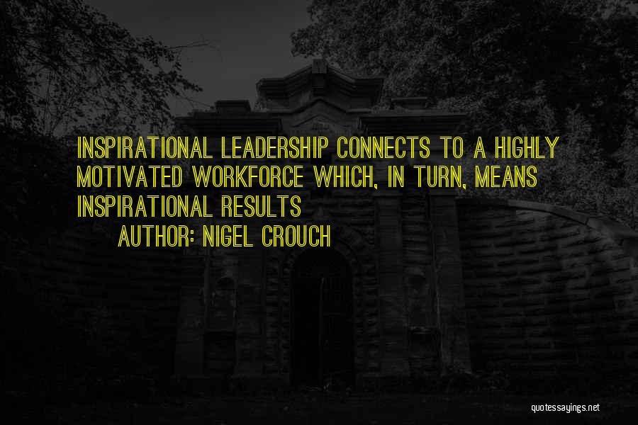 Nigel Crouch Quotes: Inspirational Leadership Connects To A Highly Motivated Workforce Which, In Turn, Means Inspirational Results