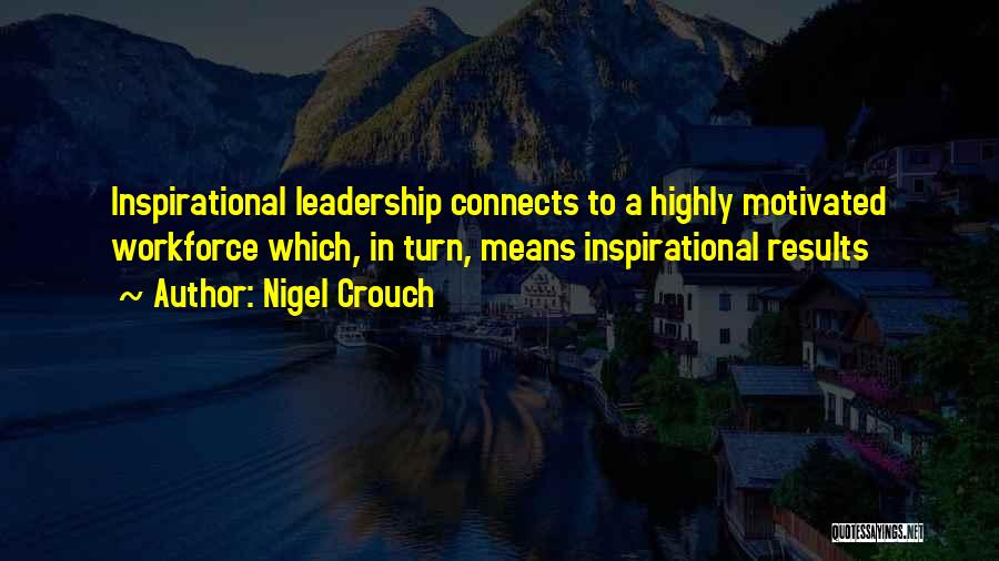 Nigel Crouch Quotes: Inspirational Leadership Connects To A Highly Motivated Workforce Which, In Turn, Means Inspirational Results