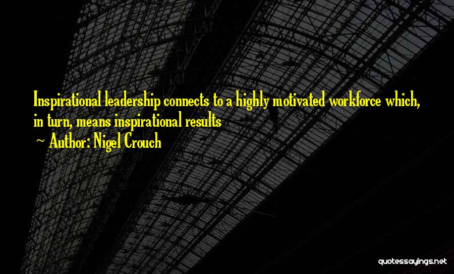 Nigel Crouch Quotes: Inspirational Leadership Connects To A Highly Motivated Workforce Which, In Turn, Means Inspirational Results
