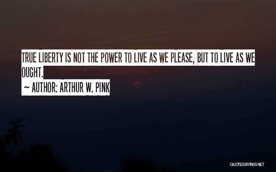 Arthur W. Pink Quotes: True Liberty Is Not The Power To Live As We Please, But To Live As We Ought.