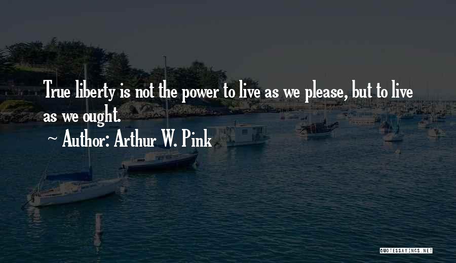 Arthur W. Pink Quotes: True Liberty Is Not The Power To Live As We Please, But To Live As We Ought.