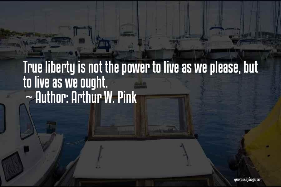 Arthur W. Pink Quotes: True Liberty Is Not The Power To Live As We Please, But To Live As We Ought.
