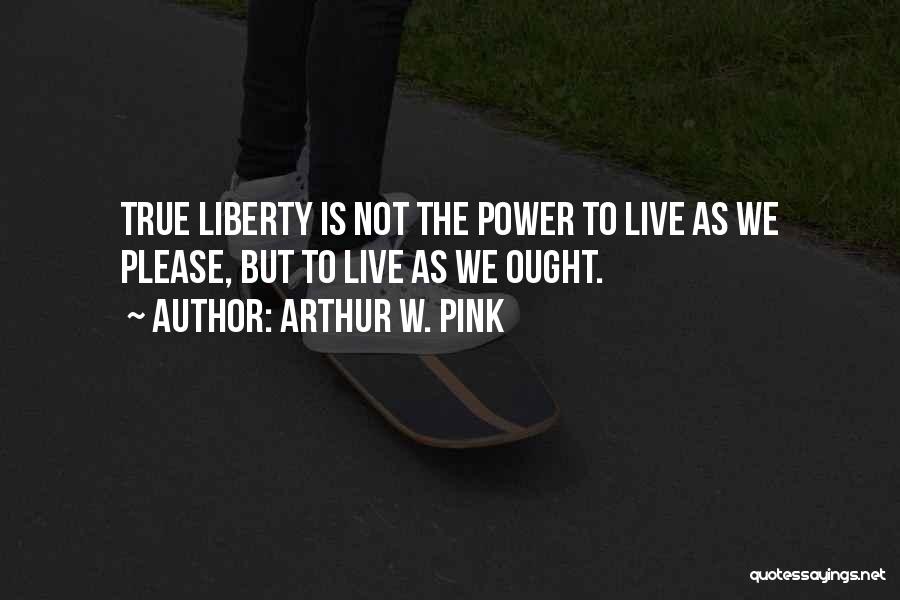Arthur W. Pink Quotes: True Liberty Is Not The Power To Live As We Please, But To Live As We Ought.