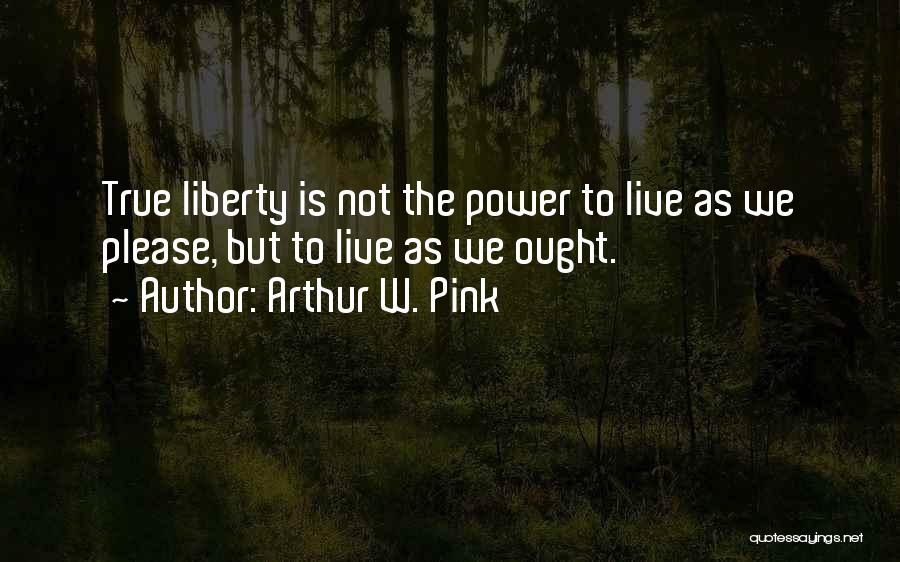 Arthur W. Pink Quotes: True Liberty Is Not The Power To Live As We Please, But To Live As We Ought.