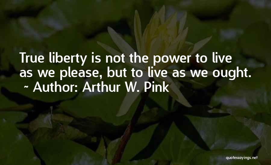 Arthur W. Pink Quotes: True Liberty Is Not The Power To Live As We Please, But To Live As We Ought.