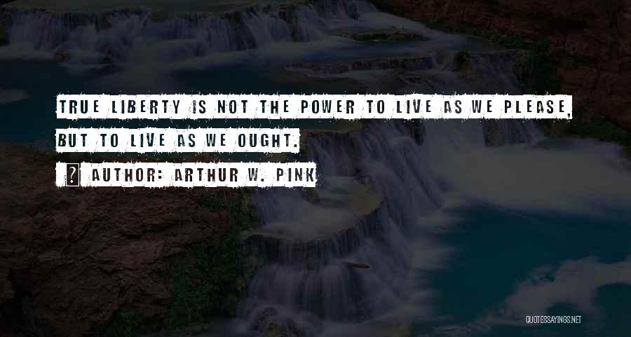 Arthur W. Pink Quotes: True Liberty Is Not The Power To Live As We Please, But To Live As We Ought.