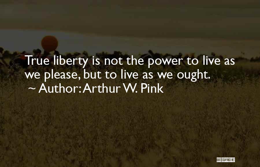 Arthur W. Pink Quotes: True Liberty Is Not The Power To Live As We Please, But To Live As We Ought.