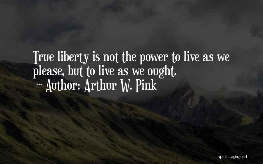 Arthur W. Pink Quotes: True Liberty Is Not The Power To Live As We Please, But To Live As We Ought.