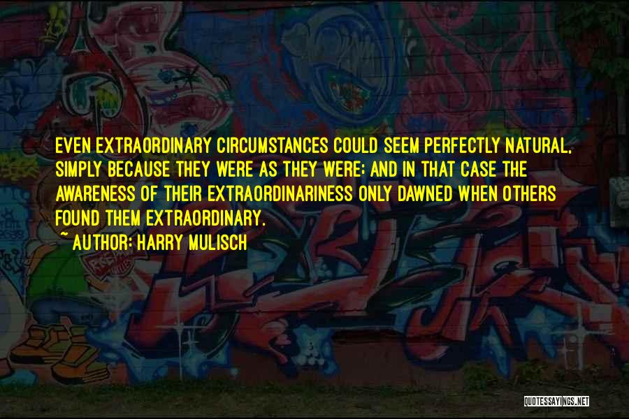 Harry Mulisch Quotes: Even Extraordinary Circumstances Could Seem Perfectly Natural, Simply Because They Were As They Were; And In That Case The Awareness