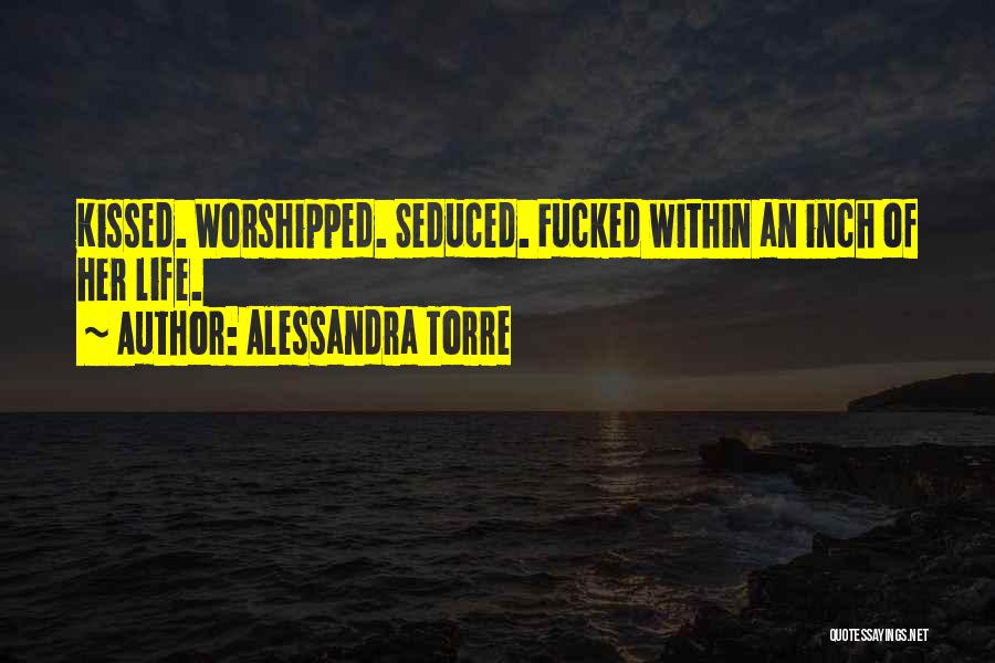 Alessandra Torre Quotes: Kissed. Worshipped. Seduced. Fucked Within An Inch Of Her Life.