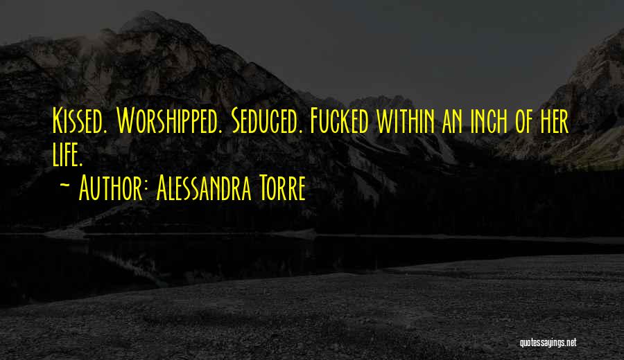 Alessandra Torre Quotes: Kissed. Worshipped. Seduced. Fucked Within An Inch Of Her Life.