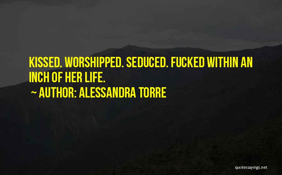 Alessandra Torre Quotes: Kissed. Worshipped. Seduced. Fucked Within An Inch Of Her Life.