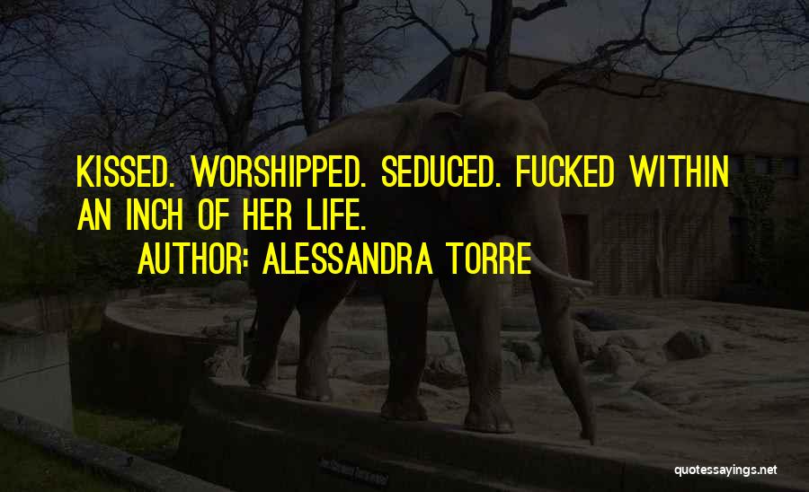 Alessandra Torre Quotes: Kissed. Worshipped. Seduced. Fucked Within An Inch Of Her Life.