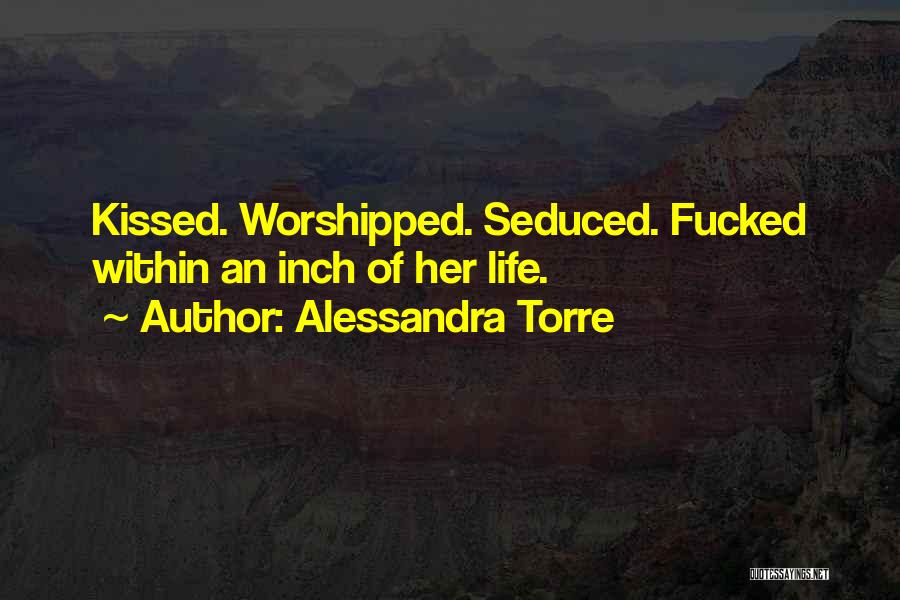 Alessandra Torre Quotes: Kissed. Worshipped. Seduced. Fucked Within An Inch Of Her Life.