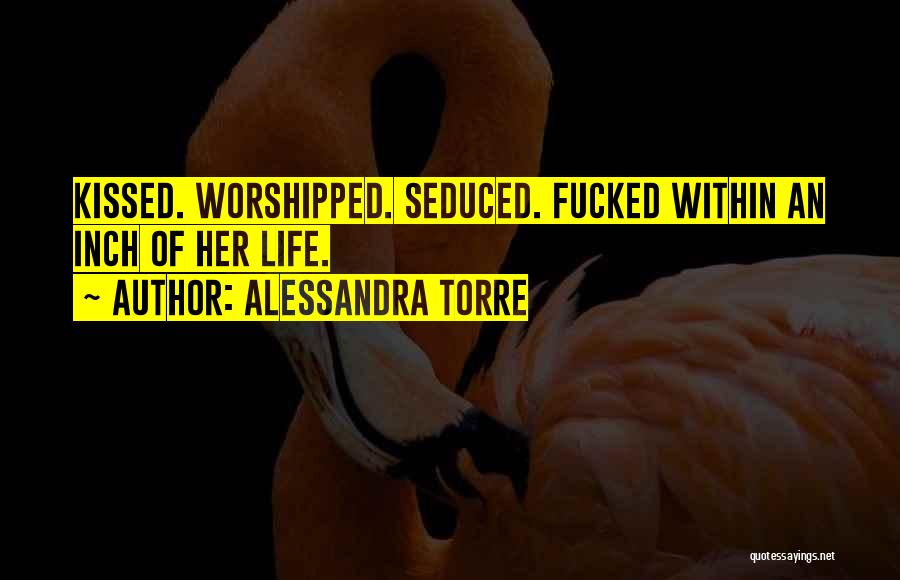 Alessandra Torre Quotes: Kissed. Worshipped. Seduced. Fucked Within An Inch Of Her Life.