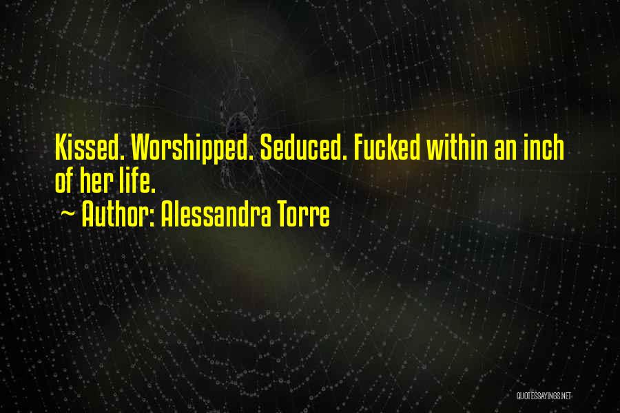 Alessandra Torre Quotes: Kissed. Worshipped. Seduced. Fucked Within An Inch Of Her Life.