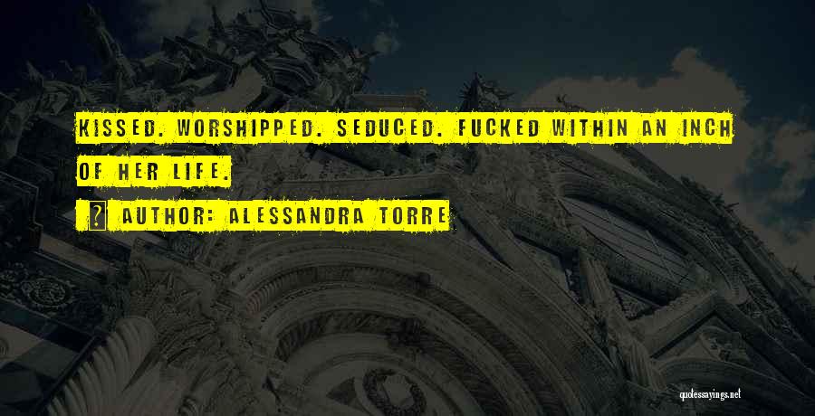 Alessandra Torre Quotes: Kissed. Worshipped. Seduced. Fucked Within An Inch Of Her Life.
