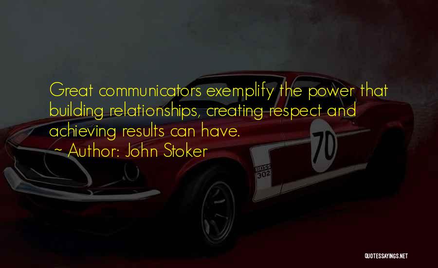 John Stoker Quotes: Great Communicators Exemplify The Power That Building Relationships, Creating Respect And Achieving Results Can Have.