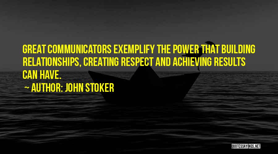 John Stoker Quotes: Great Communicators Exemplify The Power That Building Relationships, Creating Respect And Achieving Results Can Have.