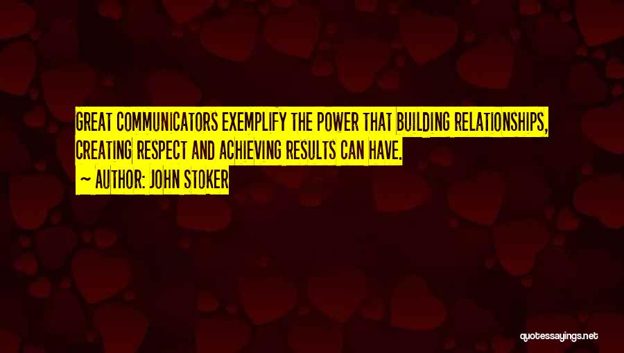 John Stoker Quotes: Great Communicators Exemplify The Power That Building Relationships, Creating Respect And Achieving Results Can Have.