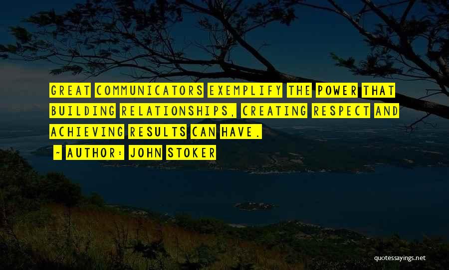 John Stoker Quotes: Great Communicators Exemplify The Power That Building Relationships, Creating Respect And Achieving Results Can Have.