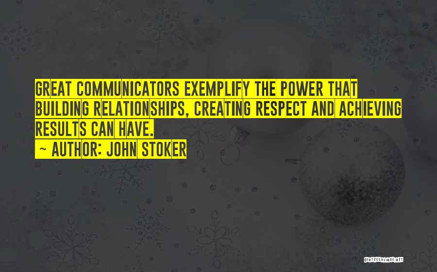 John Stoker Quotes: Great Communicators Exemplify The Power That Building Relationships, Creating Respect And Achieving Results Can Have.