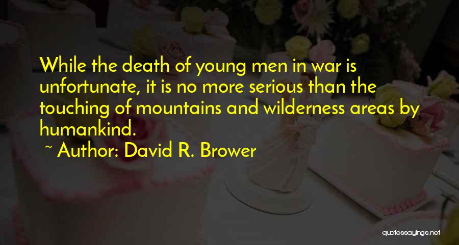 David R. Brower Quotes: While The Death Of Young Men In War Is Unfortunate, It Is No More Serious Than The Touching Of Mountains